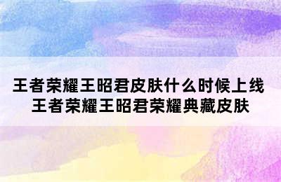 王者荣耀王昭君皮肤什么时候上线 王者荣耀王昭君荣耀典藏皮肤